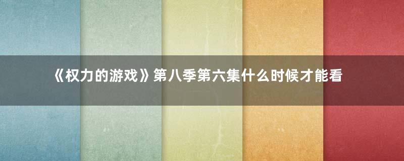 《权力的游戏》第八季第六集什么时候才能看 龙母最后怎么样了